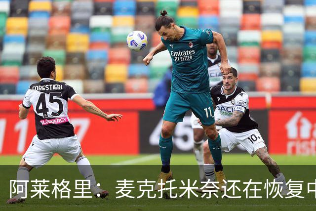 阿莱格里：麦克托米奈还在恢复中，我们会评估安古伊萨是否能出场
